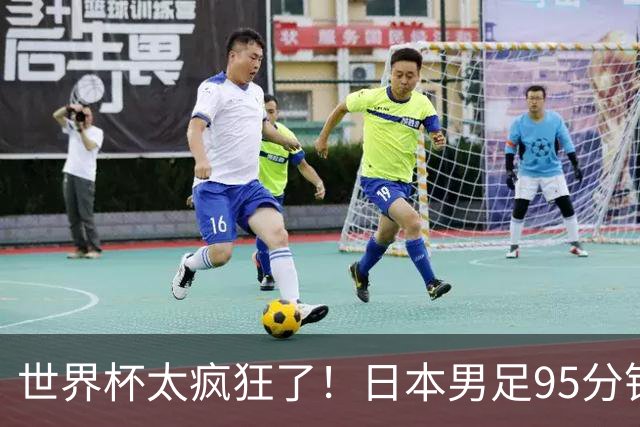 世界杯太疯狂了！日本男足95分钟被绝杀，1-2逆转无缘16强的背后故事与分析