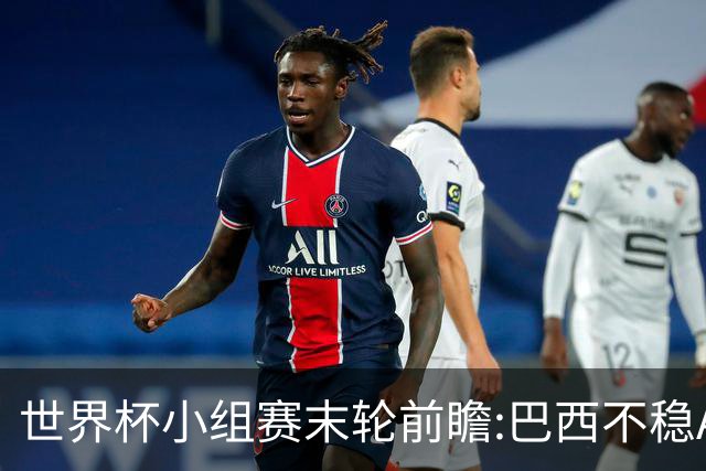 世界杯小组赛末轮前瞻:巴西不稳?A组3队争第二