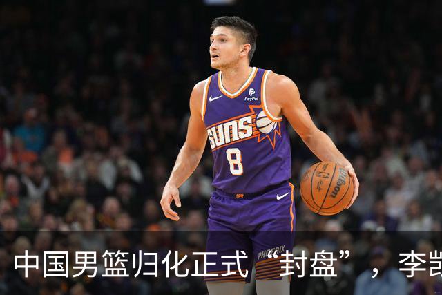 中国男篮归化正式“封盘”，李凯尔或成历史绝唱，老郭一句话把路堵死