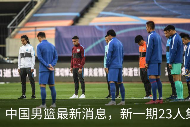 中国男篮最新消息，新一期23人集训名单公布 杨瀚森等四人暂时离队