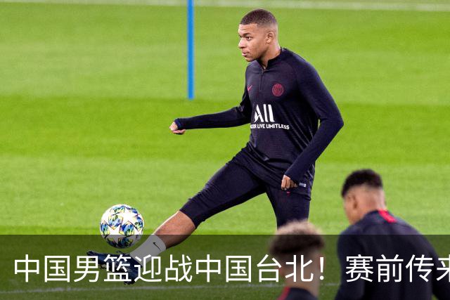 中国男篮迎战中国台北！赛前传来4好1坏消息，中国队出线毫无悬念