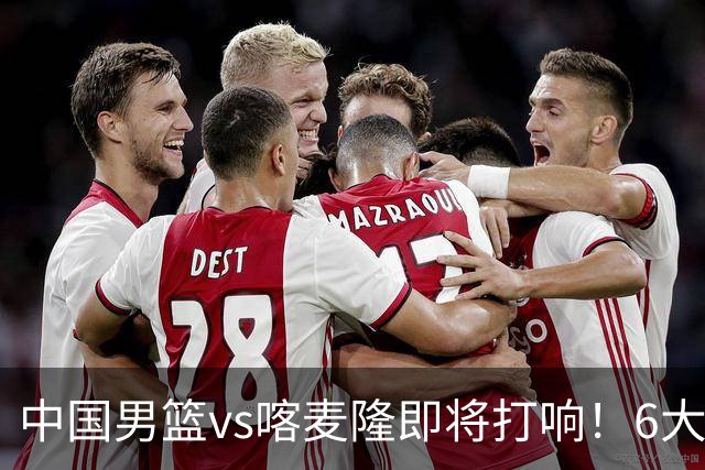 中国男篮vs喀麦隆即将打响！6大核心主力缺阵，郭士强压力暴增