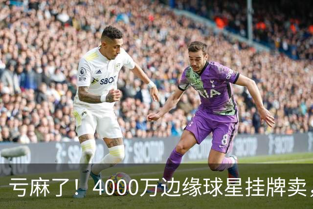 亏麻了！4000万边缘球星挂牌卖，切尔西套现只为拿下名西甲后卫?