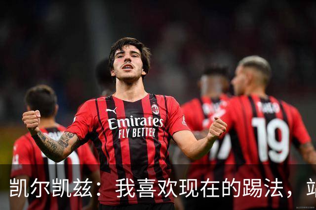 凯尔凯兹：我喜欢现在的踢法，站位更靠前，也可进行1v1