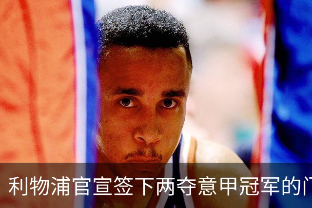 利物浦官宣签下两夺意甲冠军的门将教练 长期目标转会恐反转