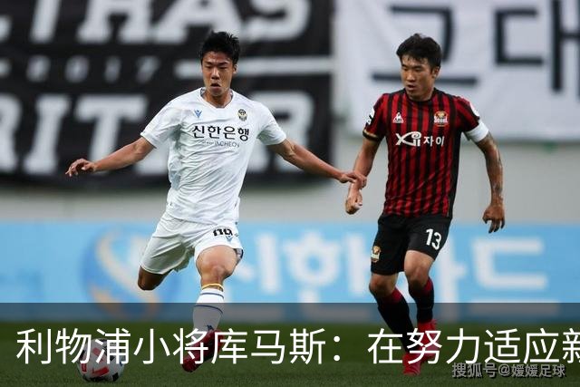 利物浦小将库马斯：在努力适应新教练打法，他的风格侵略性强