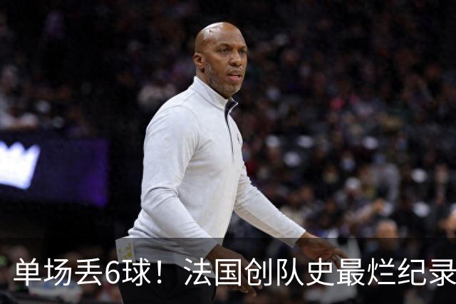 单场丢6球！法国创队史最烂纪录 德尚为告别战溃败揽责