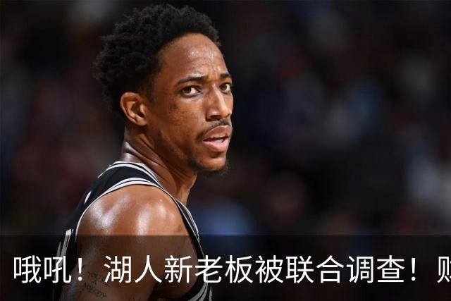 哦吼！湖人新老板被联合调查！财务违规？！