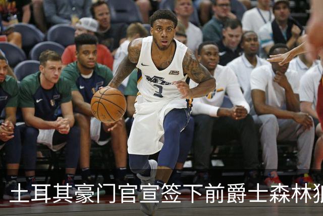土耳其豪门官宣签下前爵士森林狼侧翼，他上赛季的表现非常惊艳？