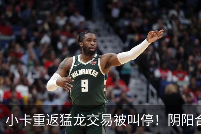小卡重返猛龙交易被叫停！阴阳合同要毁他篮球生涯？