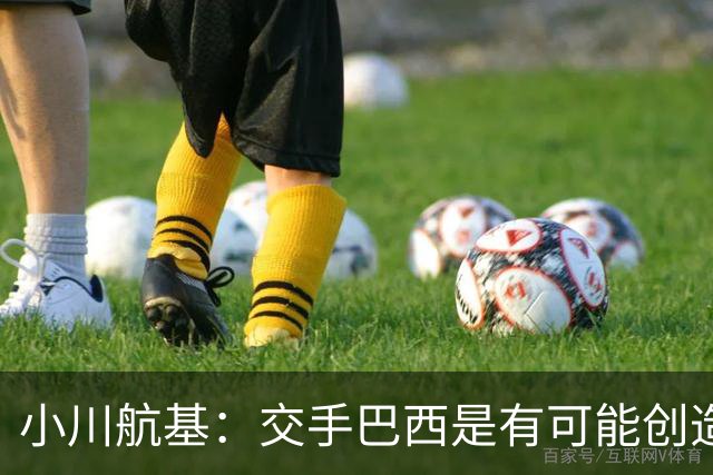 小川航基：交手巴西是有可能创造出机会的，接下来就看如何把握了