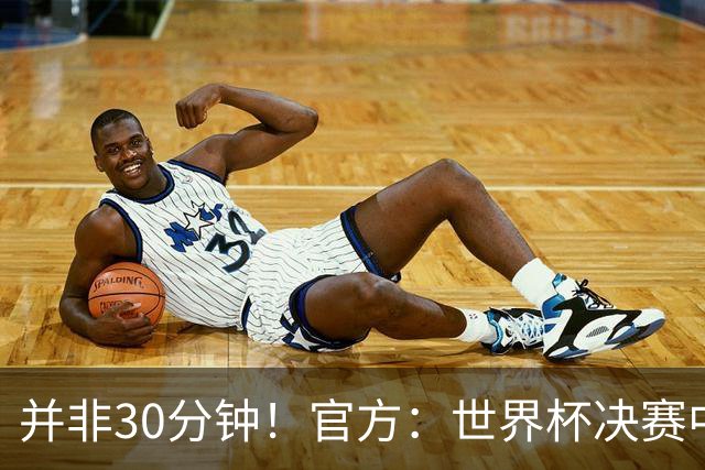 并非30分钟！官方：世界杯决赛中场休息17分钟，中场秀占11分钟