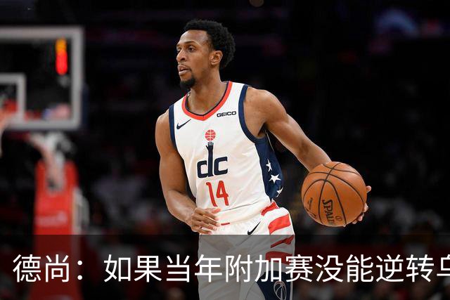 德尚：如果当年附加赛没能逆转乌克兰，我可能也就到此为止了