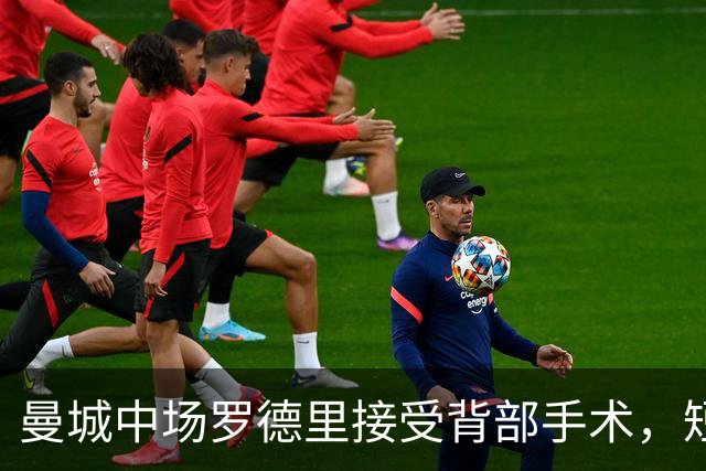 曼城中场罗德里接受背部手术，短期康复归期未定