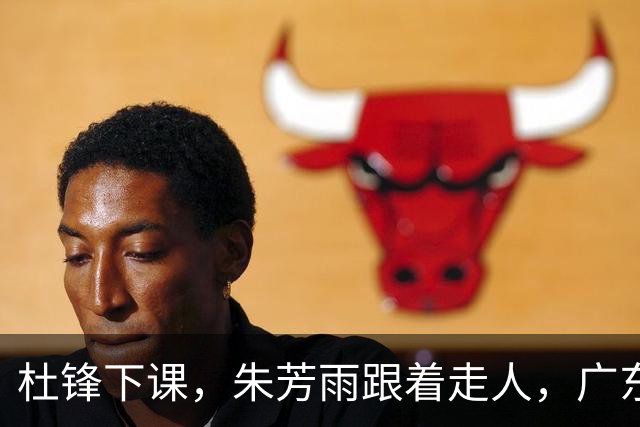 杜锋下课，朱芳雨跟着走人，广东宏远老板陈海涛要彻底重建球队？