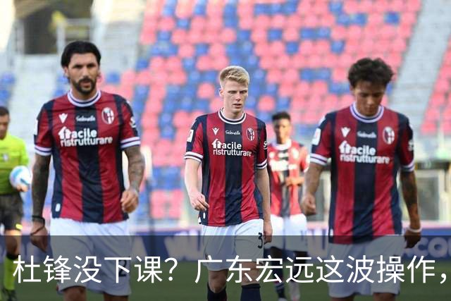 杜锋没下课？广东宏远这波操作，真相让人哭笑不得