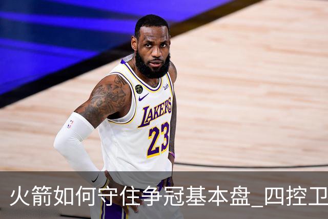 火箭如何守住争冠基本盘 四控卫内卷直指核心困境？
