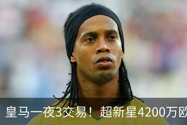 皇马一夜3交易！超新星4200万欧远走英超，穆帅再获强力前锋