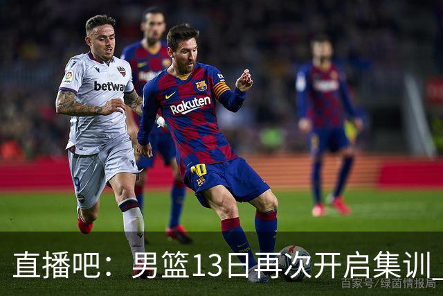 直播吧：男篮13日再次开启集训 杨瀚森徐昕王俊杰等四人暂时离队