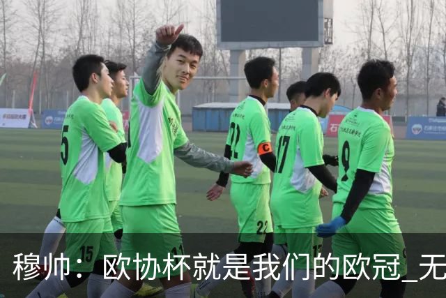 穆帅：欧协杯就是我们的欧冠 无法想象退休那一天