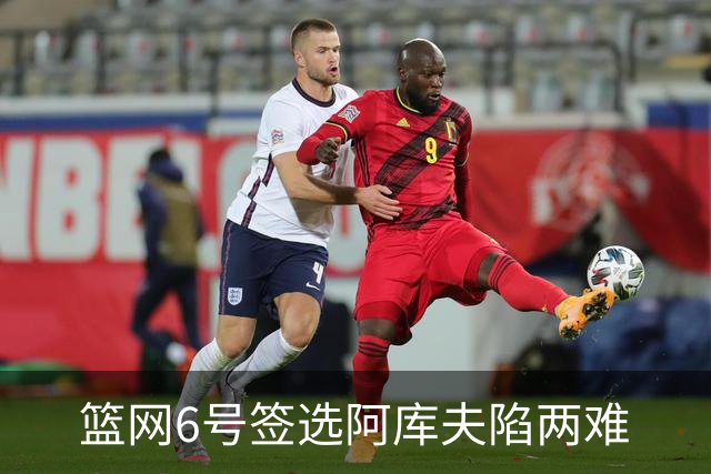 篮网6号签选阿库夫陷两难