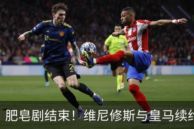 肥皂剧结束！维尼修斯与皇马续约4年，年薪2500万无签字费+提升肖像权比例