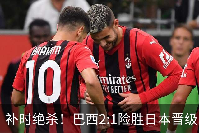 补时绝杀！巴西2:1险胜日本晋级16强 日本男足虽败犹荣