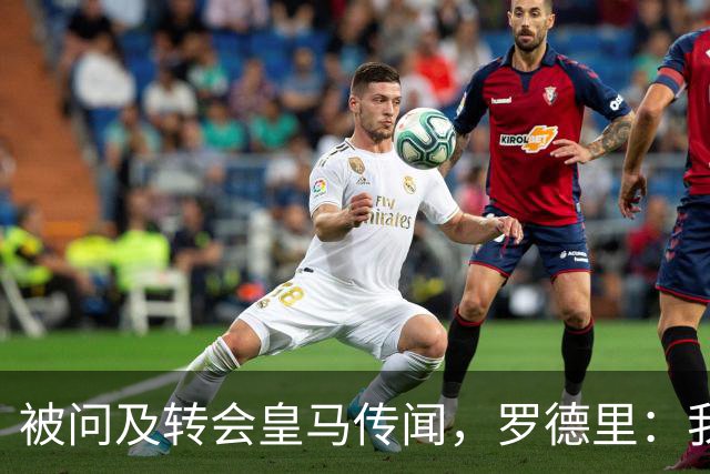 被问及转会皇马传闻，罗德里：我们今天是来谈世界杯的，谢谢