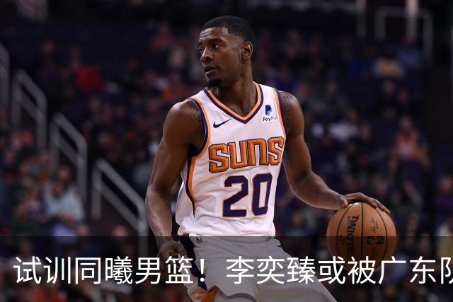 试训同曦男篮！李奕臻或被广东队清洗，朱芳雨至少裁掉3人？