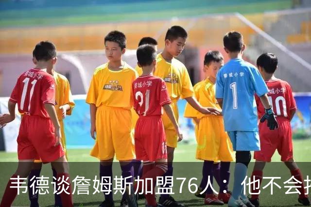 韦德谈詹姆斯加盟76人：他不会按你想的来，但这很符合他的人设