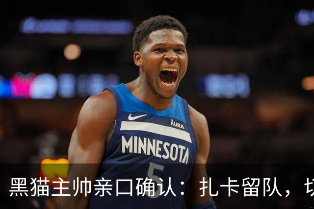 黑猫主帅亲口确认：扎卡留队，切尔西挖角失败