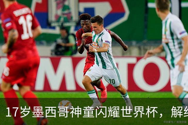 17岁墨西哥神童闪耀世界杯，解约金高达1840万镑，阿森纳率先来抢人