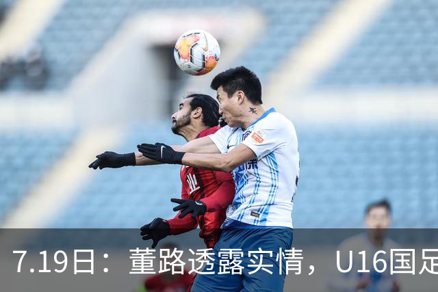 7.19日：董路透露实情，U16国足主帅大卫下课，真不是因为成绩原因