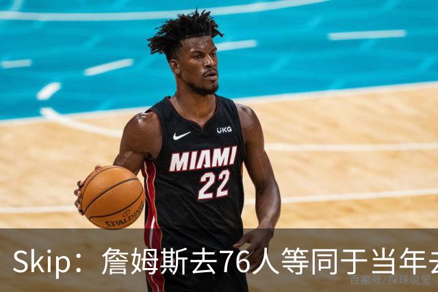 Skip：詹姆斯去76人等同于当年去热火抱团 说不定能建立王朝